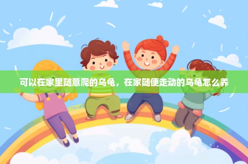可以在家里随意爬的乌龟，在家随便走动的乌龟怎么养