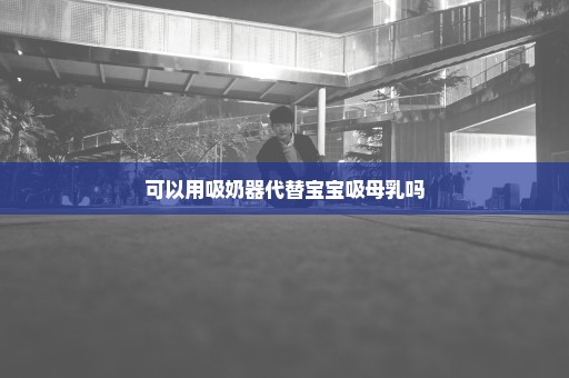 可以用吸奶器代替宝宝吸母乳吗