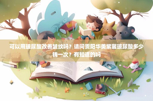 可以用玻尿酸改善皱纹吗？请问贵阳华美紫馨玻尿酸多少钱一次？有知道的吗