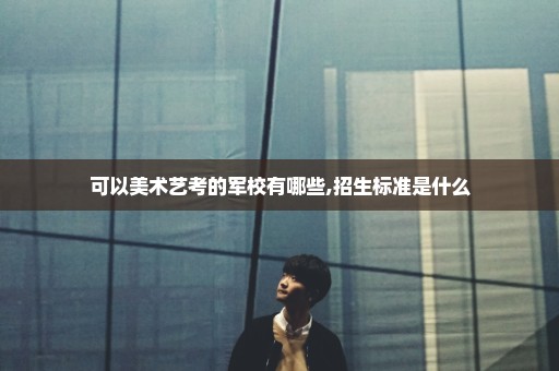 可以美术艺考的军校有哪些,招生标准是什么