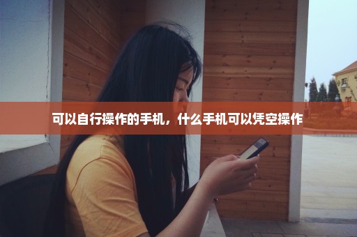 可以自行操作的手机，什么手机可以凭空操作 