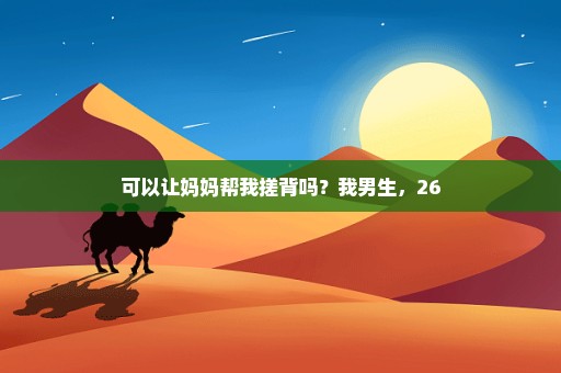可以让妈妈帮我搓背吗？我男生，26