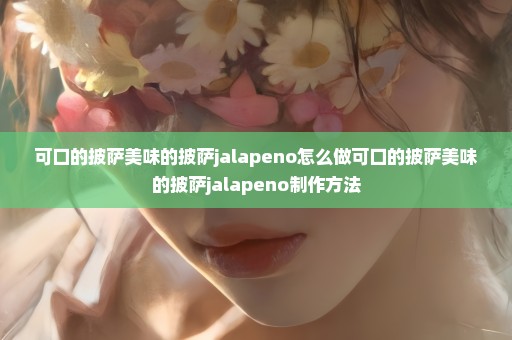可口的披萨美味的披萨jalapeno怎么做可口的披萨美味的披萨jalapeno制作方法