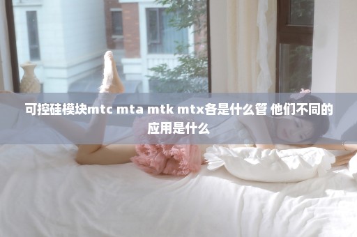 可控硅模块mtc mta mtk mtx各是什么管 他们不同的应用是什么