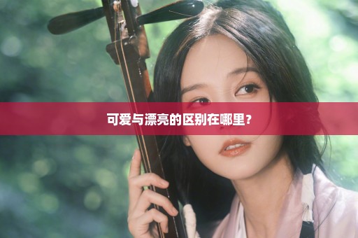 可爱与漂亮的区别在哪里？