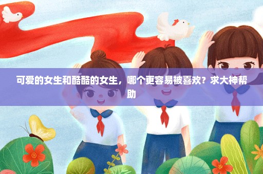可爱的女生和酷酷的女生，哪个更容易被喜欢？求大神帮助