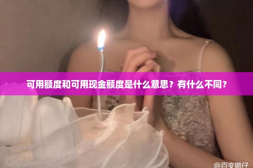 可用额度和可用现金额度是什么意思？有什么不同？