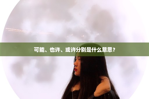 可能、也许、或许分别是什么意思？