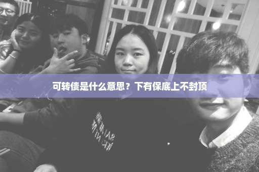可转债是什么意思？下有保底上不封顶