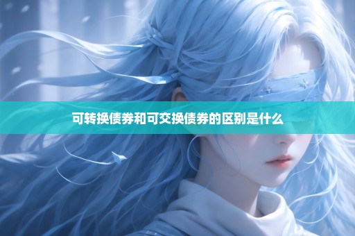 可转换债券和可交换债券的区别是什么