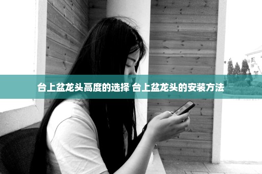 台上盆龙头高度的选择 台上盆龙头的安装方法