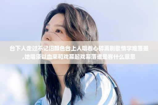 台下人走过不记旧颜色台上人唱着心碎离别歌情字难落墨,她唱须以血来和戏幕起戏幕落谁是客什么意思