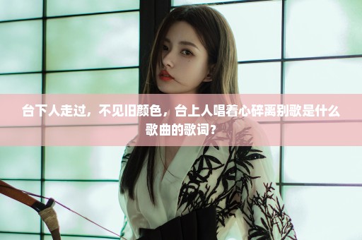 台下人走过，不见旧颜色，台上人唱着心碎离别歌是什么歌曲的歌词？