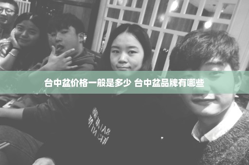台中盆价格一般是多少 台中盆品牌有哪些