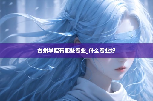 台州学院有哪些专业_什么专业好