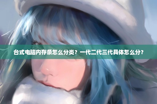 台式电脑内存条怎么分类？一代二代三代具体怎么分？
