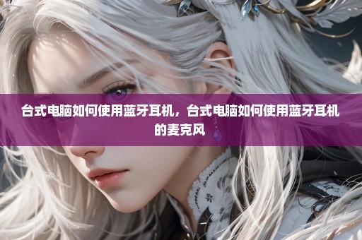 台式电脑如何使用蓝牙耳机，台式电脑如何使用蓝牙耳机的麦克风 