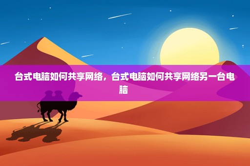台式电脑如何共享网络，台式电脑如何共享网络另一台电脑 