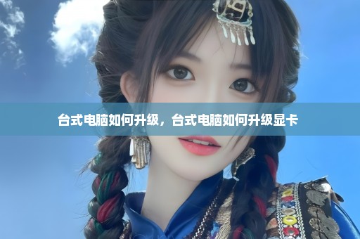 台式电脑如何升级，台式电脑如何升级显卡 