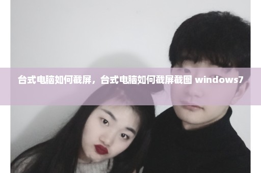 台式电脑如何截屏，台式电脑如何截屏截图 windows7 