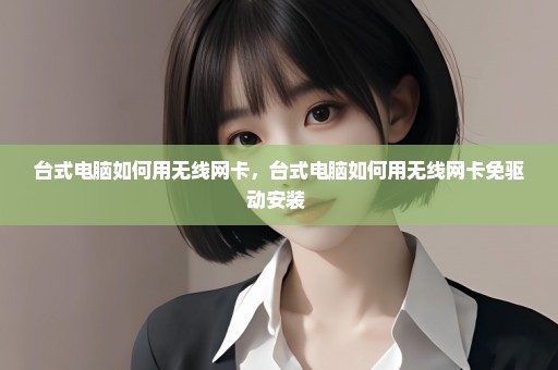 台式电脑如何用无线网卡，台式电脑如何用无线网卡免驱动安装 