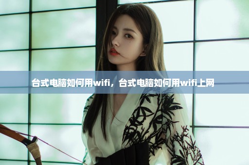 台式电脑如何用wifi，台式电脑如何用wifi上网 