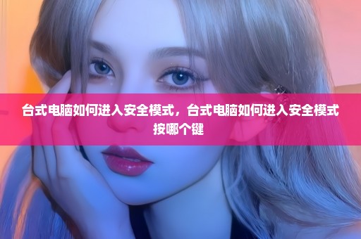 台式电脑如何进入安全模式，台式电脑如何进入安全模式按哪个键 