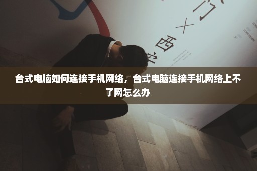 台式电脑如何连接手机网络，台式电脑连接手机网络上不了网怎么办 