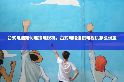 台式电脑如何连接电视机，台式电脑连接电视机怎么设置 