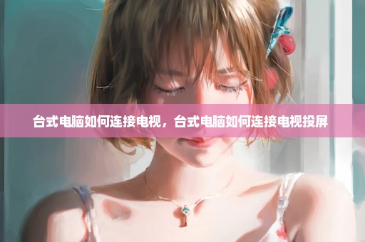 台式电脑如何连接电视，台式电脑如何连接电视投屏 