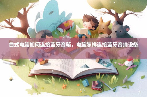 台式电脑如何连接蓝牙音箱，电脑怎样连接蓝牙音响设备 