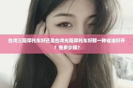 台湾三阳摩托车好还是台湾光阳摩托车好那一种省油好开？各多少钱？