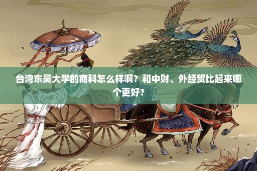 台湾东吴大学的商科怎么样啊？和中财、外经贸比起来哪个更好？