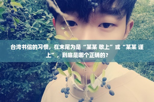 台湾书信的习惯，在末尾为是“某某 敬上”或“某某 谨上”，到底是哪个正确的？