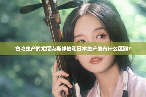 台湾生产的尤尼克斯球拍和日本生产的有什么区别？