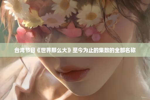 台湾节目《世界那么大》至今为止的集数的全部名称