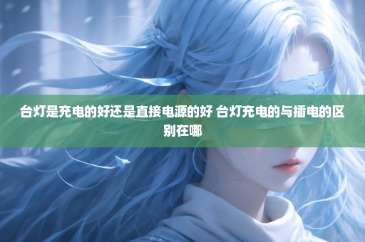 台灯是充电的好还是直接电源的好 台灯充电的与插电的区别在哪