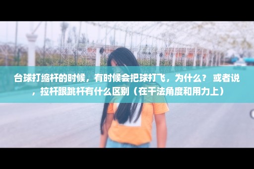 台球打缩杆的时候，有时候会把球打飞，为什么？ 或者说，拉杆跟跳杆有什么区别（在干法角度和用力上）