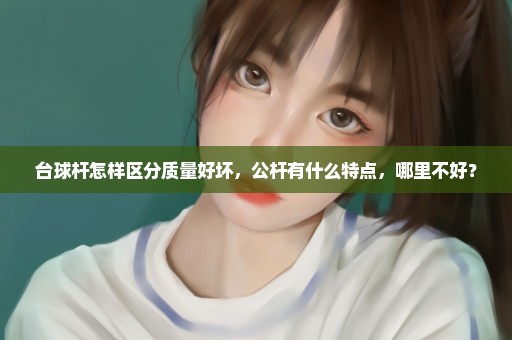 台球杆怎样区分质量好坏，公杆有什么特点，哪里不好？
