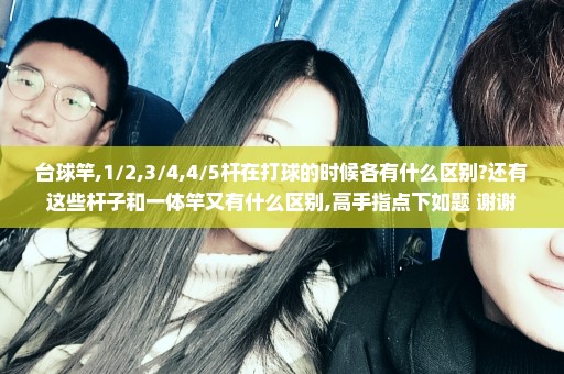 台球竿,1/2,3/4,4/5杆在打球的时候各有什么区别?还有这些杆子和一体竿又有什么区别,高手指点下如题 谢谢
