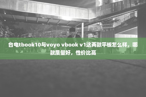 台电tbook10与voyo vbook v1这两款平板怎么样，哪款质量好，性价比高