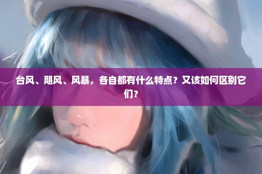台风、飓风、风暴，各自都有什么特点？又该如何区别它们？