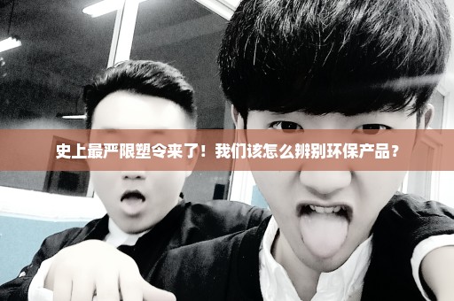 史上最严限塑令来了！我们该怎么辨别环保产品？