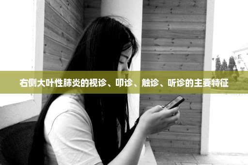 右侧大叶性肺炎的视诊、叩诊、触诊、听诊的主要特征