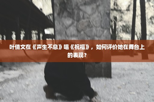 叶倩文在《声生不息》唱《祝福》，如何评价她在舞台上的表现？