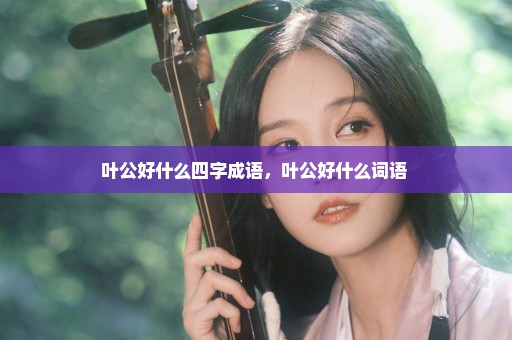 叶公好什么四字成语，叶公好什么词语 