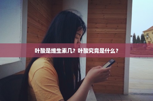 叶酸是维生素几？叶酸究竟是什么？