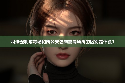 司法强制戒毒场和所公安强制戒毒场所的区别是什么？