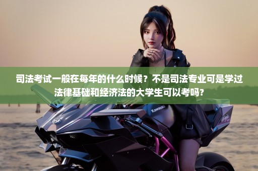 司法考试一般在每年的什么时候？不是司法专业可是学过法律基础和经济法的大学生可以考吗？
