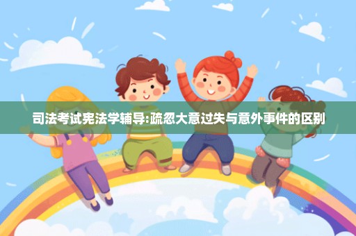 司法考试宪法学辅导:疏忽大意过失与意外事件的区别
